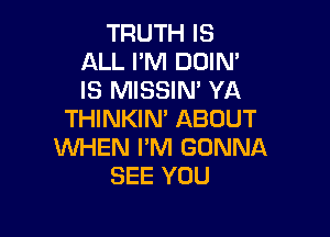 TRUTH IS
ALL I'M DOIN'
IS MISSIN' YA

THINKIN' ABOUT

WHEN PM GONNA
SEE YOU