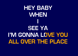 HEY BABY
WHEN
I

SEE YA
I'M GONNA LOVE YOU
ALL OVER THE PLACE