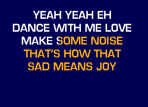YEAH YEAH EH
DANCE WITH ME LOVE
MAKE SOME NOISE
THAT'S HOW THAT
SAD MEANS JOY