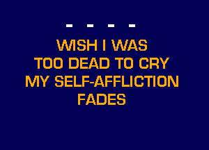 WSH I WAS
T00 DEAD T0 CRY

MY SELF-AFFLICTION
FADES