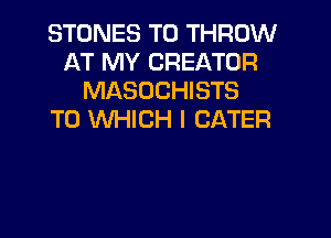 STONES T0 THROW
AT MY CREATOR
MASUCHISTS
TO WHICH I CATER