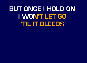 BUT ONCE I HOLD ON
I WON'T LET GO
TlL IT BLEEDS