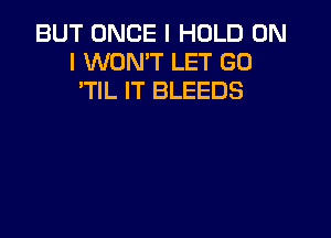 BUT ONCE I HOLD ON
I WON'T LET GO
TlL IT BLEEDS