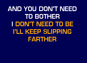 AND YOU DON'T NEED
TO BOTHER
I DON'T NEED TO BE
I'LL KEEP SLIPPING
FARTHER