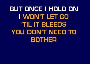 BUT ONCE I HOLD ON
I WON'T LET GO
'TIL IT BLEEDS
YOU DOMT NEED TO
BUTHER