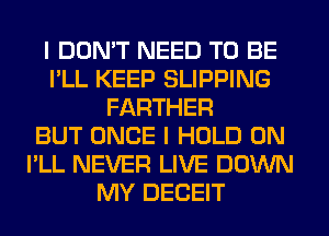 I DON'T NEED TO BE
I'LL KEEP SLIPPING
FARTHER
BUT ONCE I HOLD 0N
I'LL NEVER LIVE DOWN
MY DECEIT