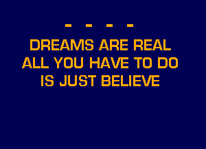 DREAMS ARE REAL
ALL YOU HAVE TO DO
IS JUST BELIEVE