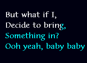 But what if I,
Decide to bring,

Something in?
Ooh yeah, baby baby