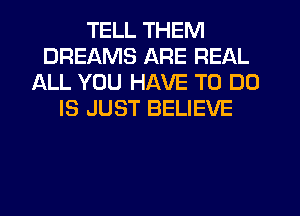 TELL THEM
DREAMS ARE REAL
ALL YOU HAVE TO DO
IS JUST BELIEVE