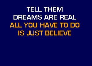 TELL THEM
DREAMS ARE REAL
ALL YOU HAVE TO DO
IS JUST BELIEVE