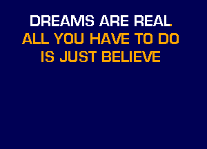 DREAMS ARE REAL
ALL YOU HAVE TO DO
IS JUST BELIEVE