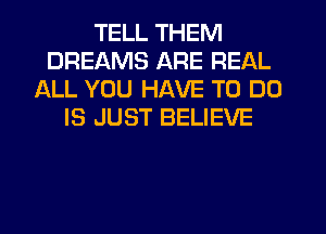 TELL THEM
DREAMS ARE REAL
ALL YOU HAVE TO DO
IS JUST BELIEVE