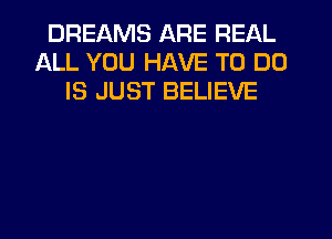 DREAMS ARE REAL
ALL YOU HAVE TO DO
IS JUST BELIEVE