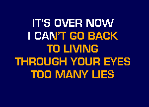 ITS OVER NOW
I CANT GO BACK
TO LIVING
THROUGH YOUR EYES
TOO MANY LIES