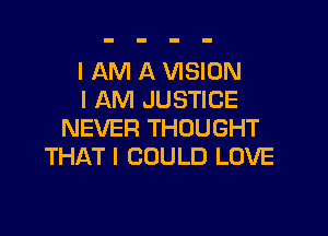 I AM A VISION
I AM JUSTICE

NEVER THOUGHT
THAT I COULD LOVE