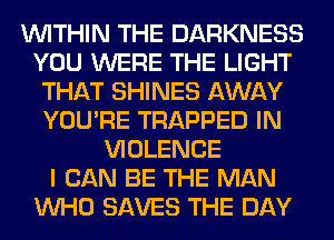 WITHIN THE DARKNESS
YOU WERE THE LIGHT
THAT SHINES AWAY
YOU'RE TRAPPED IN
VIOLENCE
I CAN BE THE MAN
WHO SAVES THE DAY