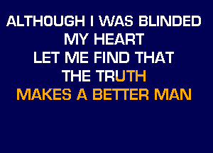 ALTHOUGH I WAS BLINDED
MY HEART
LET ME FIND THAT
THE TRUTH
MAKES A BETTER MAN