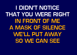 I DIDN'T NOTICE
THAT YOU WERE RIGHT
IN FRONT OF ME
A MASK 0F SILENCE
WE'LL PUT AWAY
SO WE CAN SEE