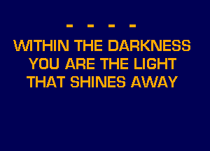WITHIN THE DARKNESS
YOU ARE THE LIGHT
THAT SHINES AWAY