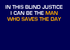 IN THIS BLIND JUSTICE
I CAN BE THE MAN
WHO SAVES THE DAY