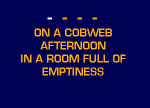 ON A COBWEB
AFTERNOON

IN A ROOM FULL OF
EMPTINESS