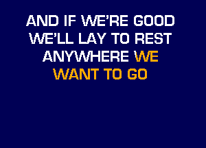 AND IF WE'RE GOOD
WELL LAY T0 REST
ANYWHERE WE
WANT TO GO