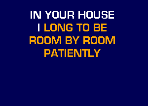 IN YOUR HOUSE
l LONG TO BE
ROOM BY ROOM

PATIENTLY