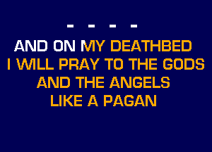 AND ON MY DEATHBED
I WILL PRAY TO THE GODS
AND THE ANGELS
LIKE A PAGAN