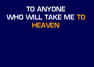 TO ANYONE
VUHO VUILL TAKE ME TO
HEAVEN