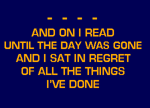 AND ON I READ
UNTIL THE DAY WAS GONE

AND I SAT IN REGRET
OF ALL THE THINGS
I'VE DONE