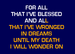 FOR ALL
THAT PVE BLESSED
AND ALL
THAT I'VE WRONGED
IN DREAMS
UNTIL MY DEATH
I WLL WONDER 0N