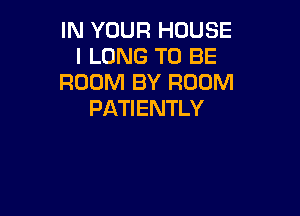 IN YOUR HOUSE
l LONG TO BE
ROOM BY ROOM

PATIENTLY