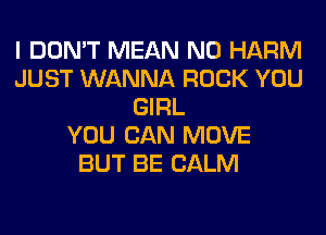 I DON'T MEAN N0 HARM
JUST WANNA ROCK YOU
GIRL
YOU CAN MOVE
BUT BE CALM