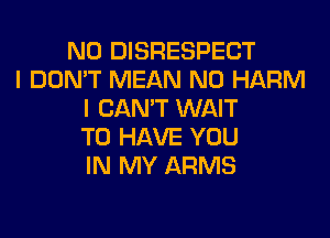 N0 DISRESPECT
I DON'T MEAN N0 HARM
I CAN'T WAIT
TO HAVE YOU
IN MY ARMS