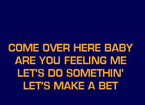 COME OVER HERE BABY
ARE YOU FEELING ME
LET'S DO SOMETHIN'

LET'S MAKE A BET