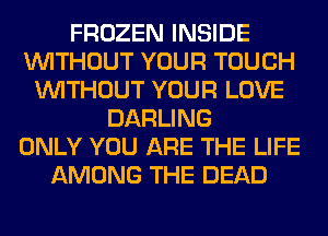 FROZEN INSIDE
WITHOUT YOUR TOUCH
WITHOUT YOUR LOVE
DARLING
ONLY YOU ARE THE LIFE
AMONG THE DEAD
