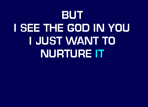 BUT
I SEE THE GOD IN YOU
I JUST WANT TO

NURTURE IT