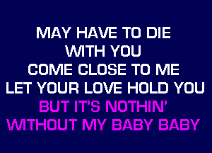 MAY HAVE TO DIE
WITH YOU
COME CLOSE TO ME
LET YOUR LOVE HOLD YOU