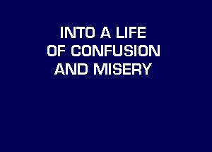INTO A LIFE
OF CONFUSION
AND MISERY