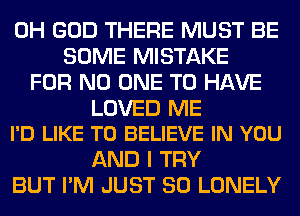 OH GOD THERE MUST BE
SOME MISTAKE
FOR NO ONE TO HAVE

LOVED ME
I'D LIKE TO BELIEVE IN YOU

AND I TRY
BUT I'M JUST SO LONELY