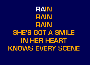 RAIN
RAIN
RAIN
SHE'S GOT A SMILE
IN HER HEART
KNOWS EVERY SCENE