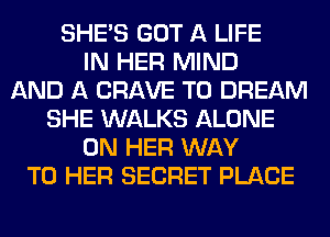 SHE'S GOT A LIFE
IN HER MIND
AND A CRAVE T0 DREAM
SHE WALKS ALONE
ON HER WAY
TO HER SECRET PLACE