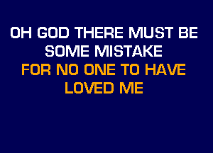 OH GOD THERE MUST BE
SOME MISTAKE
FOR NO ONE TO HAVE
LOVED ME