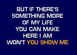 BUT IF THERE'S
SOMETHING MORE
OF MY LIFE
YOU CAN MAKE
HERE I AM
WON'T YOU SHOW ME