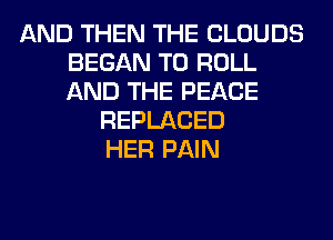 AND THEN THE CLOUDS
BEGAN T0 ROLL
AND THE PEACE

REPLACED
HER PAIN