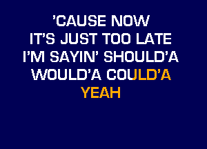 'CAUSE NOW
ITS JUST TOO LATE
I'M SAYIN' SHOULD'A
WOULUA COULD'A
YEAH