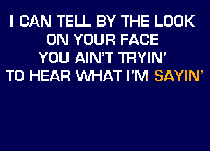 I CAN TELL BY THE LOOK
ON YOUR FACE
YOU AIN'T TRYIN'
TO HEAR WHAT I'M SAYIN'