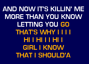 AND NOW ITIS KILLIN' ME
MORE THAN YOU KNOW
LE'I'I'ING YOU GO
THAT'S INHYI I I I
HI I HI I I HI I
GIRL I KNOW
THAT I SHOULD'A