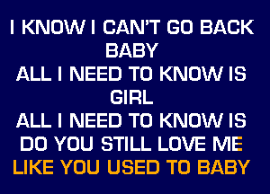 I KNOWI CAN'T GO BACK
BABY
ALL I NEED TO KNOW IS
GIRL
ALL I NEED TO KNOW IS
DO YOU STILL LOVE ME
LIKE YOU USED TO BABY