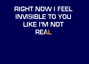 RIGHT NOWI FEEL
INVISIBLE TO YOU
IJKEPN1NOT

REAL